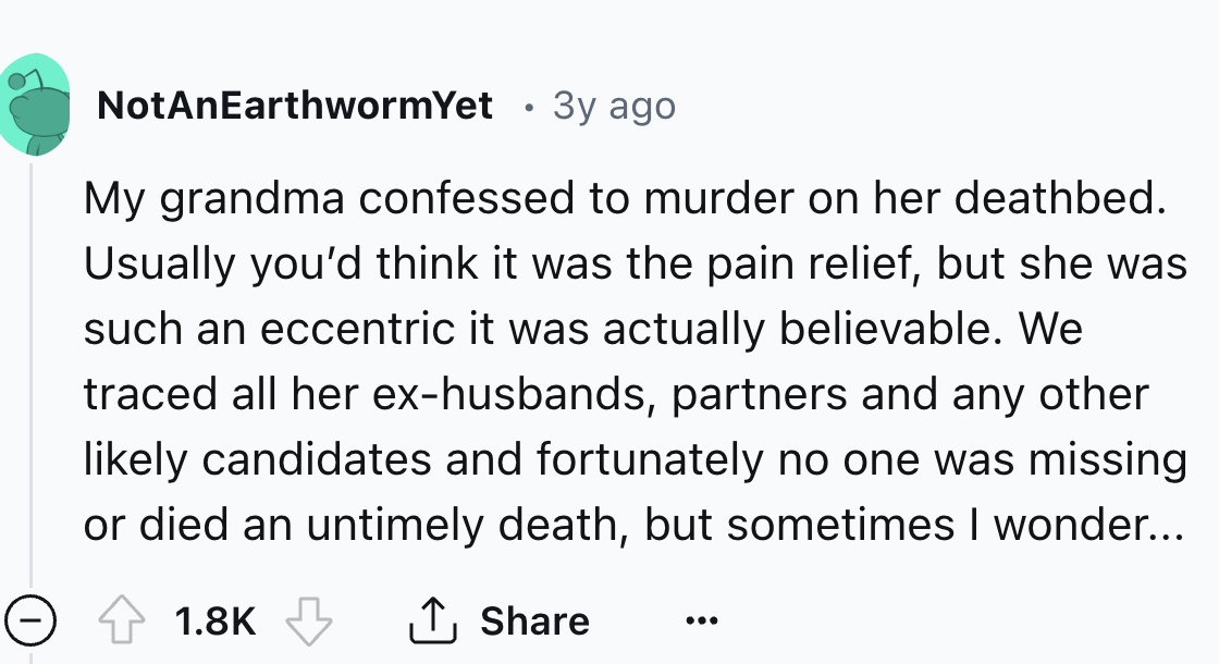 circle - NotAnEarthwormYet My grandma confessed to murder on her deathbed. Usually you'd think it was the pain relief, but she was such an eccentric it was actually believable. We traced all her exhusbands, partners and any other ly candidates and fortuna